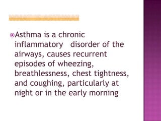 Asthma is a chronic
inflammatory disorder of the
airways, causes recurrent
episodes of wheezing,
breathlessness, chest tightness,
and coughing, particularly at
night or in the early morning
 