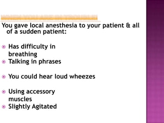 You gave local anesthesia to your patient & all
of a sudden patient:
 Has difficulty in
breathing
 Talking in phrases
 You could hear loud wheezes
 Using accessory
muscles
 Slightly Agitated
 