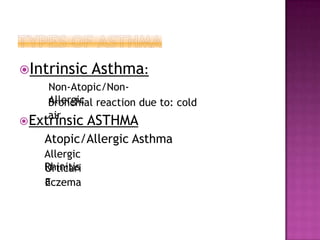 Intrinsic Asthma:
Non-Atopic/Non-
Allergic
Bronchial reaction due to: cold
air
Extrinsic ASTHMA
Atopic/Allergic Asthma
Allergic
Rhinitis
Urticari
a
Eczema
 