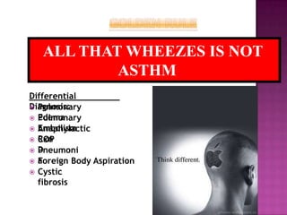 Differential
Diagnosis:
 Pulmonary
Edema
 Pulmonary
Embolism
 Anaphylactic
Rxn
 COP
D
 Pneumoni
a
 Foreign Body Aspiration
 Cystic
fibrosis
ALL THAT WHEEZES IS NOT
ASTHM
A
 