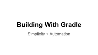 Building With Gradle
Simplicity + Automation
 