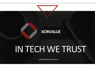 IN	
  TECH	
  WE	
  TRUST	
  
contact@xorvalue.com	
  
XORVALUE	
  
 