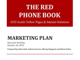 MARKETING PLAN
Executive Briefing
October 10, 2015
Prepared by: Keka Cobb, Andrew Favreau, Niki Jay Baugaard, and Maria Ochoa
ATD Austin Yellow Pages & Internet Solutions
THE RED
PHONE BOOK
 