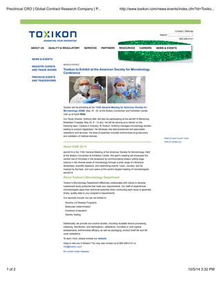 Contact | Sitemap
Search:
800.458.4141
NEWS & EVENTS
INDUSTRY EVENTS
AND TRADE SHOWS
PREVIOUS EVENTS
AND TRADESHOWS
NEWS & EVENTS
Toxikon to Exhibit at the American Society for Microbiology
Conference
Toxikon will be exhibiting at the 114th General Meeting for American Society for
Microbiology (ASM), May 18 - 20, at the Boston Convention and Exhibition Center.
Visit us at booth #342.
Our Study Director, Anthony Ball, will also be participating at the asm2014 Mentoring
Breakfast (Tuesday, May 20, 8 - 10 am). He will be serving as a mentor on the
following topic: Careers in Industry. At Toxikon, Anthony manages microbiology studies
leading to product registration. He develops new test procedures and associated
validations and services. His area of expertise includes antimicrobial drug discovery
and validation of medical devices.
About ASM 2014
asm2014 is the 114th General Meeting of the American Society for Microbiology. Held
at the Boston Convention & Exhibition Center, this year's meeting will showcase the
central role of microbes in the biosphere by communicating today's cutting edge
science in the diverse areas of microbiology through a wide range of interactive
workshops, scientific sessions, and networking events. Learn, connect, and be
inspired by the best. Join your peers at the world’s largest meeting of microbiologists,
asm2014.
About Toxikon's Microbiology Department
Toxikon’s Microbiology Department effectively collaborates with clients to develop
customized study protocols that meet your requirements. Our staff of experienced
microbiologists apply their technical expertise when conducting each study to generate
timely, quality data to your program’s requirements.
Our services include, but are not limited to:
Routine Lot Release Programs
Bioburden Determination
Endotoxin Evaluation
Sterility Testing
Additionally, we provide non-routine studies, including reusable device processing
(cleaning, disinfection, and sterilization), validations, microbial or viral ingress
assessments, antimicrobial efficacy, as well as packaging, product shelf life and life
cycle validations.
To learn more, please browse our website.
Hope to see you in Boston! You may also contact us at 800.458.4141 or
info@toxikon.com.
All current news releases
Want to learn more? Click
here to contact us.
ABOUT US QUALITY & REGULATORY SERVICES PARTNERS RESOURCES CAREERS NEWS & EVENTS
Preclinical CRO | Global Contract Research Company | P... http://www.toxikon.com/news-events/index.cfm?id=Toxiko...
1 of 2 10/5/14 3:32 PM
 