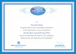 To
Priyanka Singh
In appreciation of your outstanding contribution
to the organisation, you are awarded the
On The Spot Award(30-Aug-2013)
You are an inspiring role model to your colleagues.
Thank you for your dedication and commitment.
 