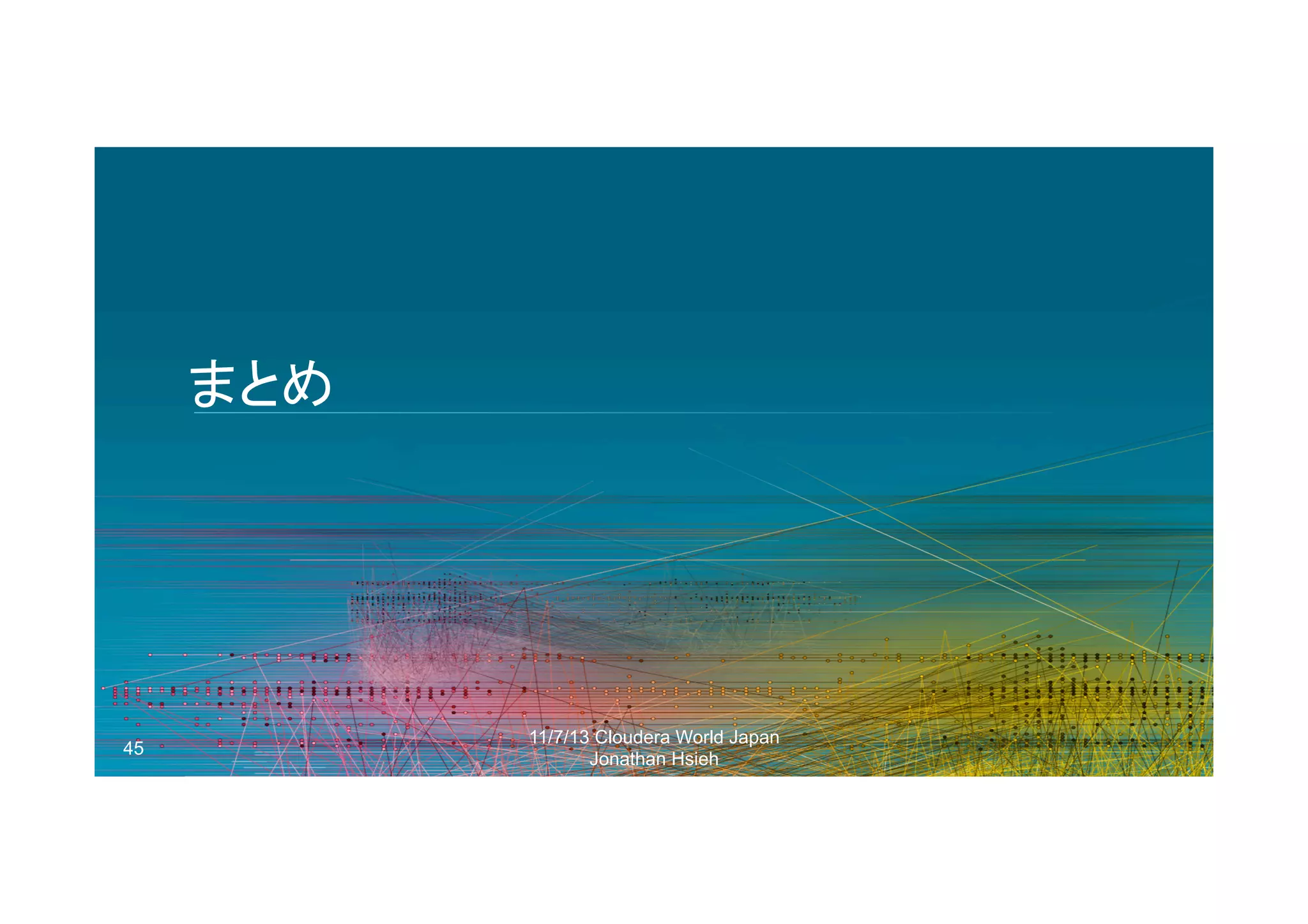 まとめ	
  

45

11/7/13 Cloudera World Japan
Jonathan Hsieh

 