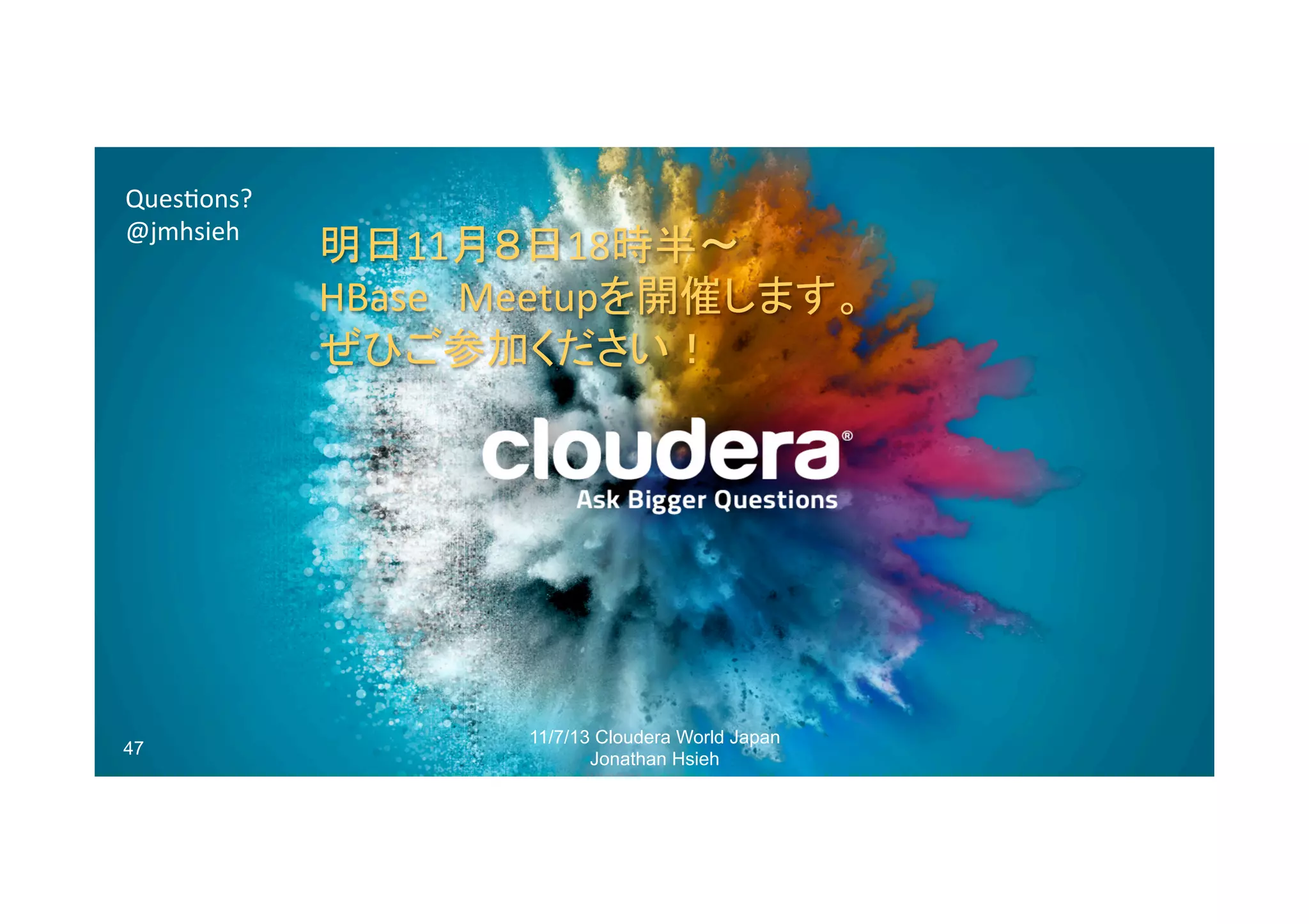 Quesrons?	
  
@jmhsieh	
  

47

明日11月８日18時半〜	
  
HBase　Meetupを開催します。	
  
ぜひご参加ください！	

11/7/13 Cloudera World Japan
Jonathan Hsieh

 