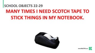 SCHOOL OBJECTS 22-29
MANY TIMES I NEED SCOTCH TAPE TO
STICK THINGS IN MY NOTEBOOK.
 