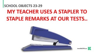 SCHOOL OBJECTS 23-29
MY TEACHER USES A STAPLER TO
STAPLE REMARKS AT OUR TESTS..
 