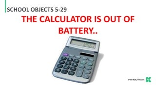 SCHOOL OBJECTS 5-29
THE CALCULATOR IS OUT OF
BATTERY..
 
