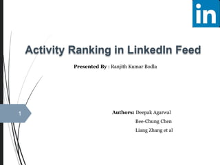 Presented By : Ranjith Kumar Bodla
1 Authors: Deepak Agarwal
Bee-Chung Chen
Liang Zhang et al
Activity Ranking in LinkedIn Feed
 