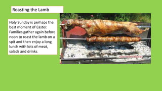 Roasting the Lamb
Holy Sunday is perhaps the
best moment of Easter.
Families gather again before
noon to roast the lamb on a
spit and then enjoy a long
lunch with lots of meat,
salads and drinks.
 
