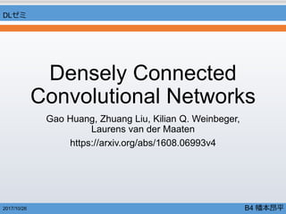 Densely Connected
Convolutional Networks
Gao Huang, Zhuang Liu, Kilian Q. Weinbeger,
Laurens van der Maaten
https://arxiv.org/abs/1608.06993v4
2017/10/26
DLゼミ
B4 幡本昂平
 