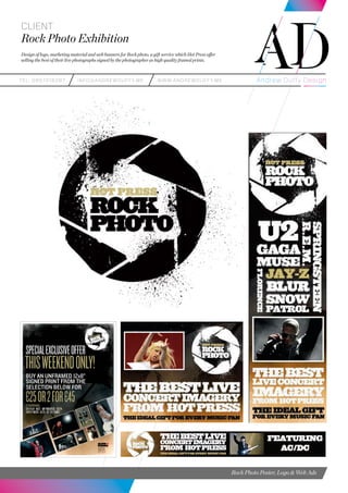 teL: 0857216287 info@andrewduffy.me www.andrewduffy.me
Client
Rock Photo Exhibition
Design of logo, marketing material and web banners for Rock photo, a gift service which Hot Press offer
selling the best of their live photographs signed by the photographer as high quality framed prints.
Rock Photo Poster, Logo & Web Ads
 
