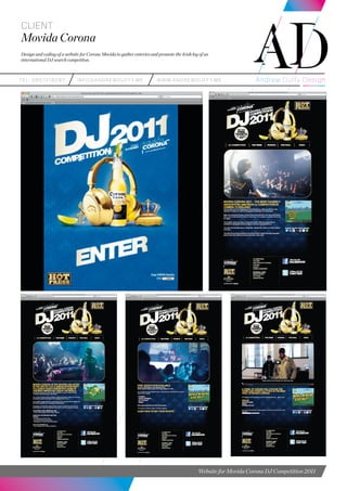 teL: 0857216287 info@andrewduffy.me www.andrewduffy.me
Client
Movida Corona
Design and coding of a website for Corona Movida to gather enteries and promote the Irish leg of an
international DJ search competiton.
Website for Movida Corona DJ Competition 2011
 