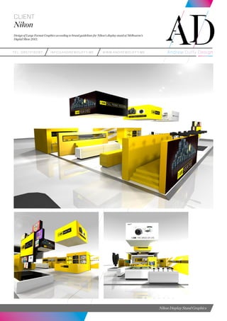 teL: 0857216287 info@andrewduffy.me www.andrewduffy.me
Client
Nikon
Design of Large Format Graphics according to brand guidelines for Nikon’s display stand at Melbourne’s
Digital Show 2013.
Nikon Display Stand Graphics
 