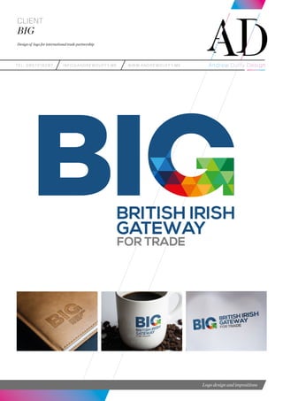 teL: 0857216287 info@andrewduffy.me www.andrewduffy.me
Client
BIG
Design of logo for international trade partnership
Logo design and impositions
Identity 04
BIG - British Irish Gateway
BRITISH IRISH FESTIVAL OF BUSINESS 2015
h Irish Gateway
Identity 04
BIG - British Irish Gateway
BRITISH IRISH FESTIVAL OF BUSINESS 2015
 
