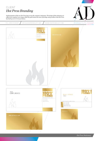 teL: 0857216287 info@andrewduffy.me www.andrewduffy.me
Client
Hot Press Branding
Implementation of the new Hot Press logo across the company’s stationary. The design of this stationary set
reflects the company’s new image whilst the gold retains the sense of heritage and providence that Hot Press
has built up over it’s 35 year history.
Hot Press Stationary
 