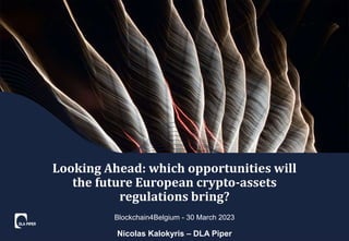 Blockchain4Belgium - 30 March 2023
Looking Ahead: which opportunities will
the future European crypto-assets
regulations bring?
Nicolas Kalokyris – DLA Piper
 