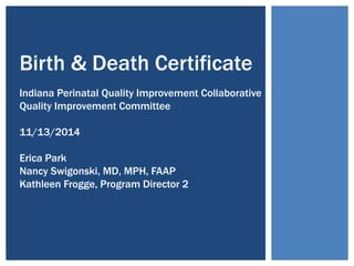 Birth & Death Certificate
Indiana Perinatal Quality Improvement Collaborative –
Quality Improvement Committee
11/13/2014
Erica Park
Nancy Swigonski, MD, MPH, FAAP
Kathleen Frogge, Program Director 2
 