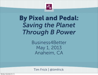 By Pixel and Pedal:
Saving the Planet
Through B Power
Business4Better
May 1, 2013
Anaheim, CA

Tim Frick | @timfrick
Monday, November 25, 13

 