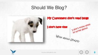 Should We Blog? 
My Customers don’t read blogs 
I don’t have time 
businessbluebird.com 8 
 