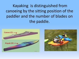 Kayaking is distinguished from
canoeing by the sitting position of the
paddler and the number of blades on
the paddle.
 