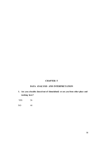 58
CHAPTER 5
DATA ANALYSIS AND INTERPRETATION
1. Are you a localite (based out of Ahmedabad) or are you from other place and
working here?
YES 56
NO 44
 