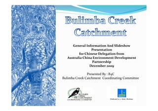 General Information And Slideshow
                  Presentation
          for Chinese Delegation from
   Australia China Environment Development
                  Partnership
                 December 2009

               Presented By : B4C
Bulimba Creek Catchment Coordinating Committee
 