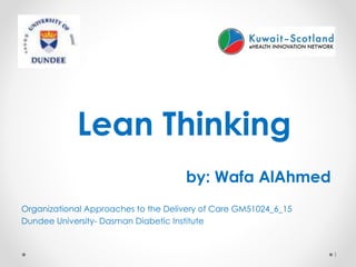Lean Thinking
by: Wafa AlAhmed
Organizational Approaches to the Delivery of Care GM51024_6_15
Dundee University- Dasman Diabetic Institute
1
 