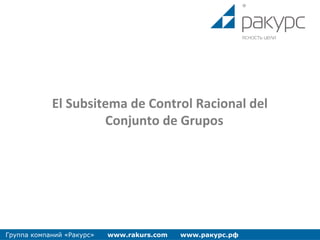Группа компаний «Ракурс» www.rakurs.com www.ракурс.рф
El Subsitema de Control Racional del
Conjunto de Grupos
 