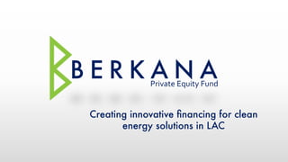 B E R K A N A
Private	Equity	Fund	
Creating innovative ﬁnancing for clean
energy solutions in LAC
 