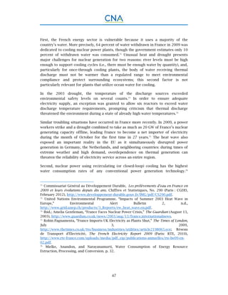 47
First, the French energy sector is vulnerable because it uses a majority of the
country’s water. More precisely, 64 percent of water withdrawn in France in 2009 was
dedicated to cooling nuclear power plants, though the government estimates only 10
percent of withdrawn water was consumed.72
Unusual heat and drought presents
major challenges for nuclear generation for two reasons: river levels must be high
enough to support cooling cycles (i.e., there must be enough water by quantity), and,
particularly for once-through cooling plants, the body of water receiving thermal
discharge must not be warmer than a regulated range to meet environmental
compliance and protect surrounding ecosystems; this second factor is not
particularly relevant for plants that utilize ocean water for cooling.
In the 2003 drought, the temperature of the discharge sources exceeded
environmental safety levels on several counts.73
In order to ensure adequate
electricity supply, an exception was granted to allow six reactors to exceed water
discharge temperature requirements, prompting criticism that thermal discharge
threatened the environment during a state of already high water temperatures.74
Similar troubling situations have occurred in France more recently. In 2009, a power
workers strike and a drought combined to take as much as 20 GW of France’s nuclear
generating capacity offline, leading France to become a net importer of electricity
during the month of October for the first time in 27 years.75
The heat wave also
exposed an important reality in the EU as it simultaneously disrupted power
generation in Germany, the Netherlands, and neighboring countries: during times of
extreme weather and high demand, overdependence on thermal generation can
threaten the reliability of electricity service across an entire region.
Second, nuclear power using recirculating (or closed-loop) cooling has the highest
water consumption rates of any conventional power generation technology.76
72.
Commissariat Général au Développement Durable, Les prélèvements d’eau en France en
2009 et leurs évolutions depuis dix ans. Chiffres et Statistiques, No. 290 (Paris : CGDD,
February 2012), http://www.developpement-durable.gouv.fr/IMG/pdf/CS290.pdf.
73.
United Nations Environmental Programme. “Impacts of Summer 2003 Heat Wave in
Europe,” Environmental Alert Bulletin 2, n.d.,
http://www.grid.unep.ch/products/3_Reports/ew_heat_wave.en.pdf.
74.
Ibid.; Amelia Gentleman, “France Faces Nuclear Power Crisis,” The Guardian (August 13,
2003), http://www.guardian.co.uk/news/2003/aug/13/france.internationalnews.
75.
Robin Pagnamenta, “France Imports UK Electricity as Plants Shut,” The Times of London,
July 3, 2009,
http://www.thetimes.co.uk/tto/business/industries/utilities/article2198065.ece; Réseau
de Transport d’Électricité, The French Electricity Report 2009 (Paris: RTE, 2010),
http://www.rte-france.com/uploads/media/pdf_zip/publications-annuelles/rte-be09-en-
02.pdf.
76.
Mielke, Anandon, and Narayanamurti, Water Consumption of Energy Resource
Extraction, Processing, and Conversion. p. 32.
 