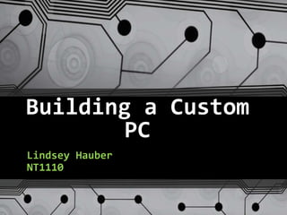 Building a Custom
PC
Lindsey Hauber
NT1110
 