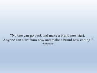 “No one can go back and make a brand new start.
Anyone can start from now and make a brand new ending.”
~Unknown~
 