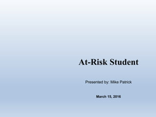 At-Risk Student
Presented by: Mike Patrick
March 15, 2016
 