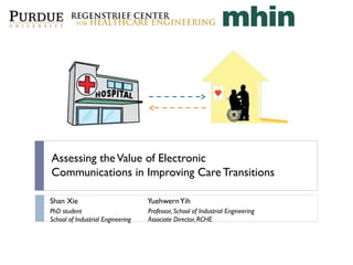 Assessing theValue of Electronic
Communications in Improving Care Transitions
Shan Xie YuehwernYih
PhD student
School of Industrial Engineering
Professor, School of Industrial Engineering
Associate Director, RCHE
 