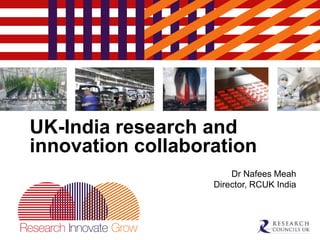 UK-India research and
innovation collaboration
Dr Nafees Meah
Director, RCUK India
 