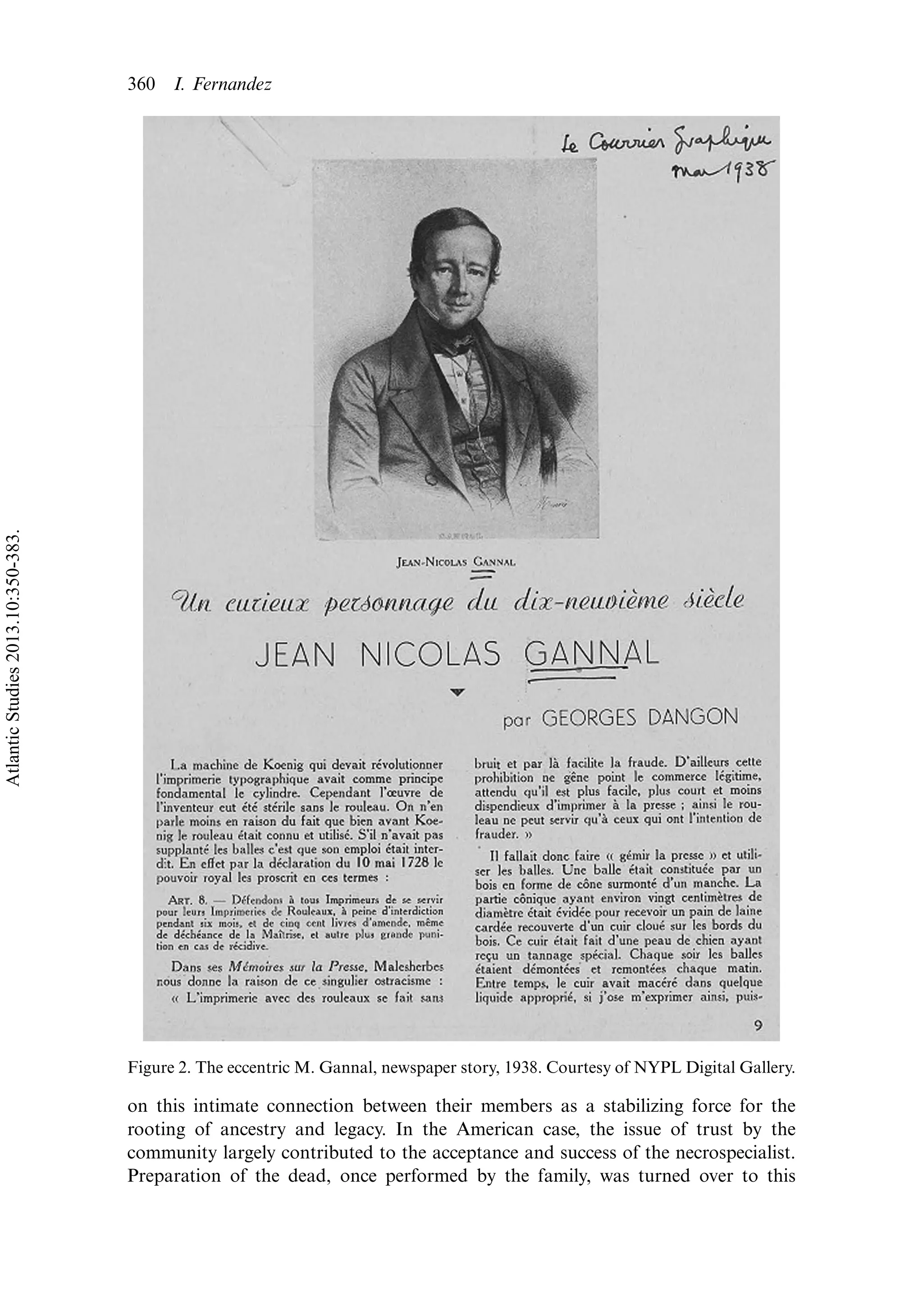 on this intimate connection between their members as a stabilizing force for the
rooting of ancestry and legacy. In the American case, the issue of trust by the
community largely contributed to the acceptance and success of the necrospecialist.
Preparation of the dead, once performed by the family, was turned over to this
Figure 2. The eccentric M. Gannal, newspaper story, 1938. Courtesy of NYPL Digital Gallery.
360 I. Fernandez
AtlanticStudies2013.10:350-383.
 