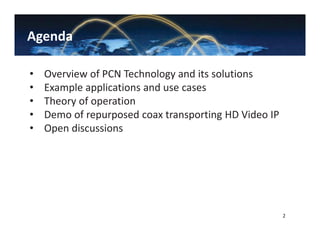 Agenda
• Overview of PCN Technology and its solutions
• Example applications and use cases
• Theory of operation
• Demo of repurposed coax transporting HD Video IP
• Open discussions
2
 