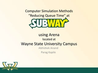 Computer Simulation Methods
“Reducing Queue Time” at
using Arena
located at
Wayne State University Campus
Abhishek Anand
Parag Kapile
 