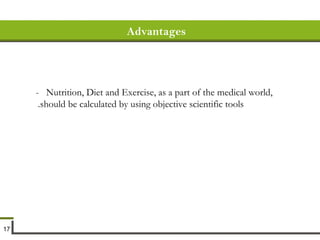 Advantages -  Nutrition, Diet and Exercise, as a part of the medical world, should be calculated by using objective scientific tools.   