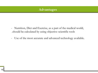 Advantages -  Nutrition, Diet and Exercise, as a part of the medical world, should be calculated by using objective scientific tools.   -  Use of the most accurate and advanced technology available. 