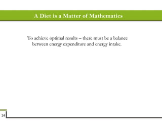 A Diet is a Matter of Mathematics To achieve optimal results – there must be a balance between energy expenditure and energy intake.   
