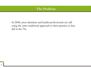 The Problem -  In 2008, most dietitians and health professionals are still using the same traditional approach in their practice as they did in the 70s. 