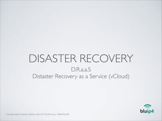 DISASTER RECOVERY
D.R.a.a.S	

Distaster Recovery as a Service (vCloud)

The Information Delivery Platform: BLU IP FOUR srl p.iva 10845781003

 
