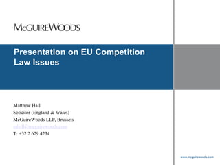 www.mcguirewoods.com
Click to edit Master title style
www.mcguirewoods.com
Presentation on EU Competition
Law Issues
Matthew Hall
Solicitor (England & Wales)
McGuireWoods LLP, Brussels
mhall@mcguirewoods.com
T: +32 2 629 4234
 