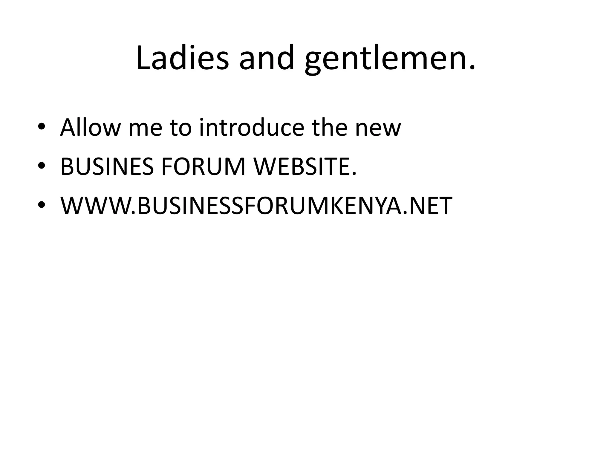 Ladies and gentlemen.
• Allow me to introduce the new
• BUSINES FORUM WEBSITE.
• WWW.BUSINESSFORUMKENYA.NET
 