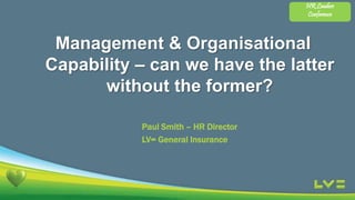 Management & Organisational
Capability – can we have the latter
without the former?
Paul Smith – HR Director
LV= General Insurance
HR Leaders
Conference
 