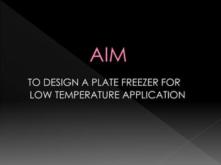 TO DESIGN A PLATE FREEZER FOR
LOW TEMPERATURE APPLICATION
 